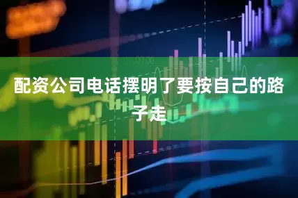 配资公司电话摆明了要按自己的路子走