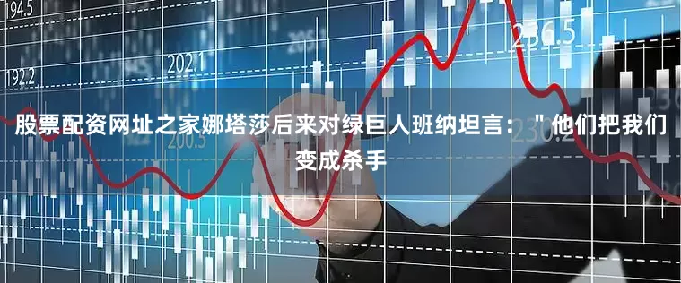 股票配资网址之家娜塔莎后来对绿巨人班纳坦言：＂他们把我们变成杀手