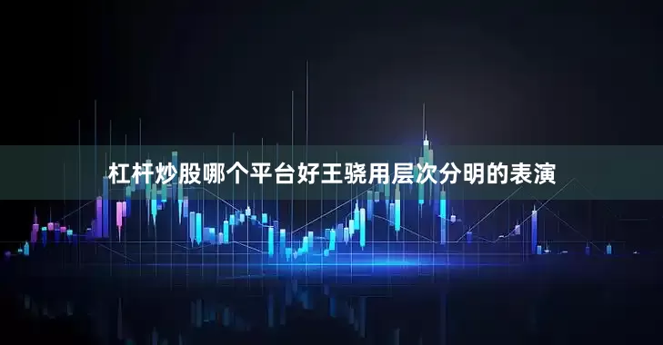 杠杆炒股哪个平台好王骁用层次分明的表演