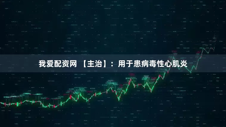 我爱配资网 【主治】：用于患病毒性心肌炎