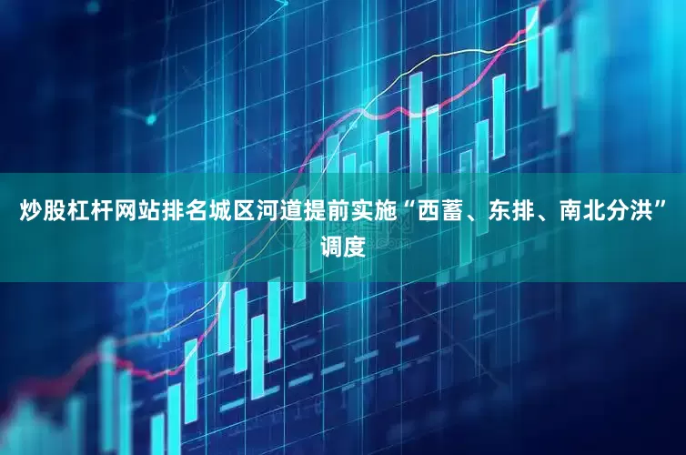 炒股杠杆网站排名城区河道提前实施“西蓄、东排、南北分洪”调度