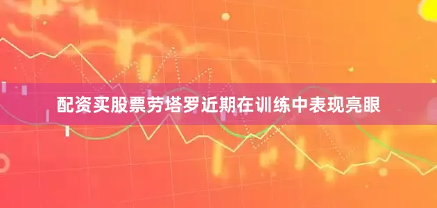 配资买股票劳塔罗近期在训练中表现亮眼