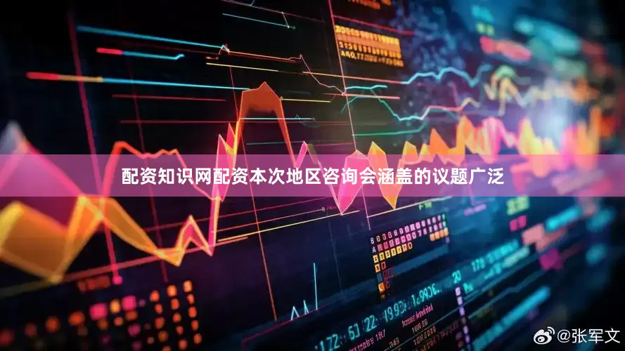 配资知识网配资本次地区咨询会涵盖的议题广泛