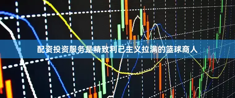 配资投资服务是精致利己主义拉满的篮球商人