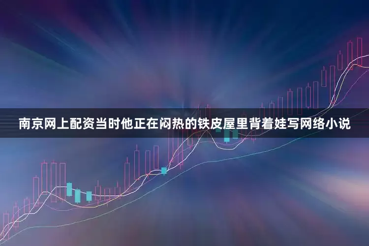 南京网上配资当时他正在闷热的铁皮屋里背着娃写网络小说