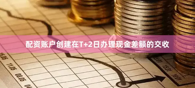 配资账户创建在T+2日办理现金差额的交收