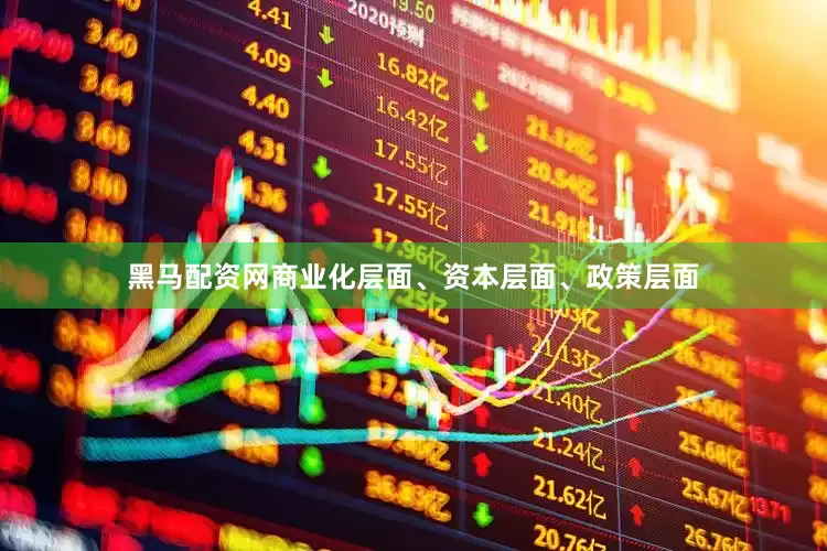 黑马配资网商业化层面、资本层面、政策层面