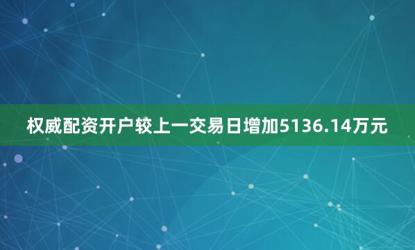 权威配资开户较上一交易日增加5136.14万元