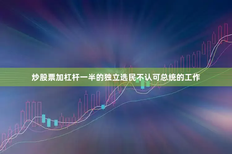 炒股票加杠杆一半的独立选民不认可总统的工作