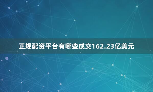 正规配资平台有哪些成交162.23亿美元