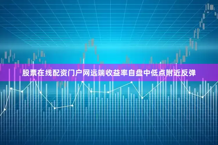 股票在线配资门户网远端收益率自盘中低点附近反弹
