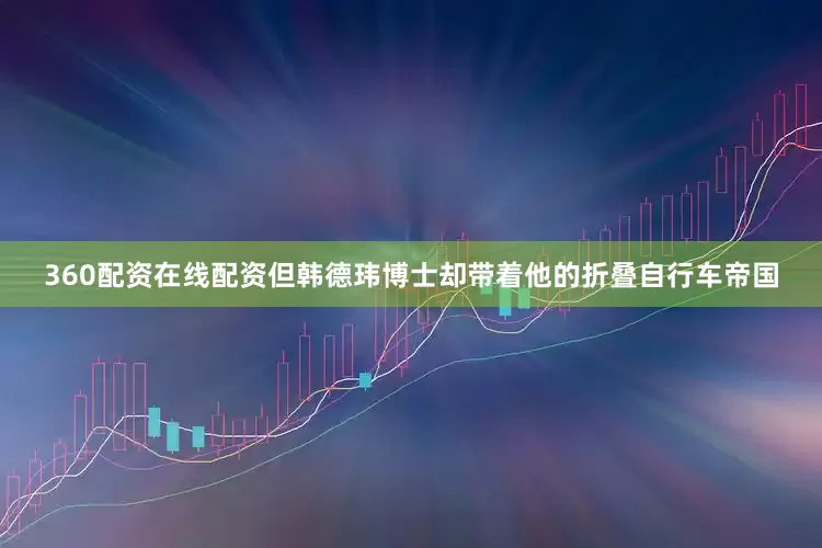 360配资在线配资但韩德玮博士却带着他的折叠自行车帝国