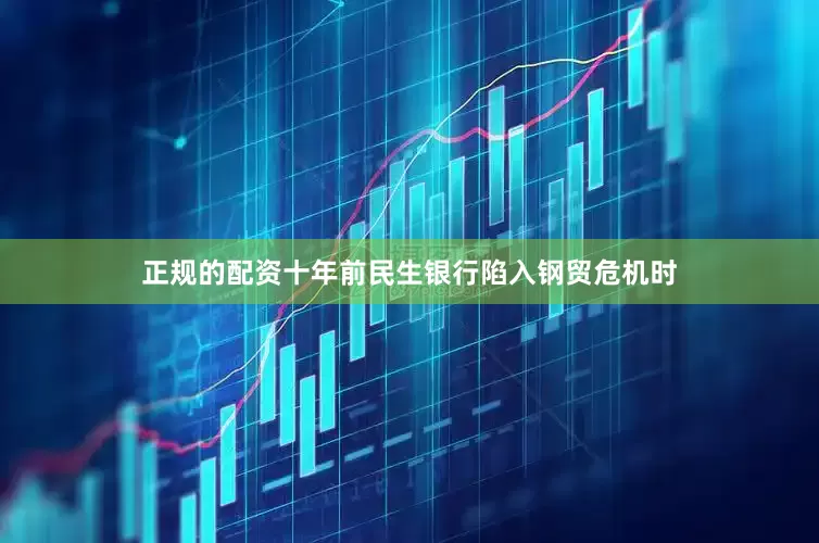 正规的配资十年前民生银行陷入钢贸危机时