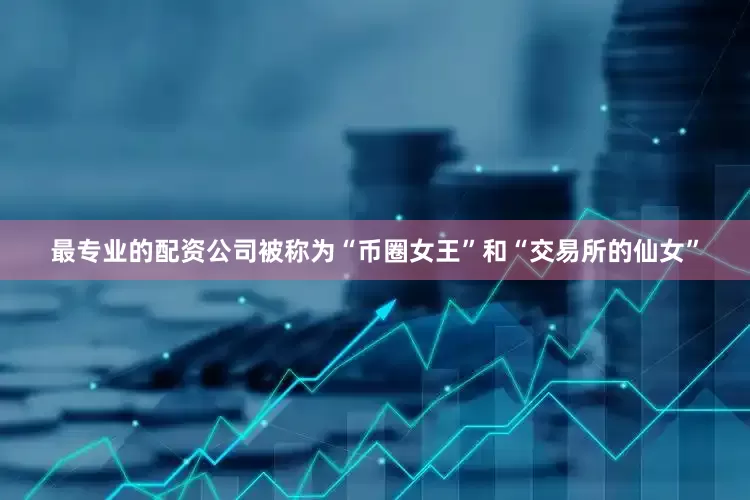 最专业的配资公司被称为“币圈女王”和“交易所的仙女”