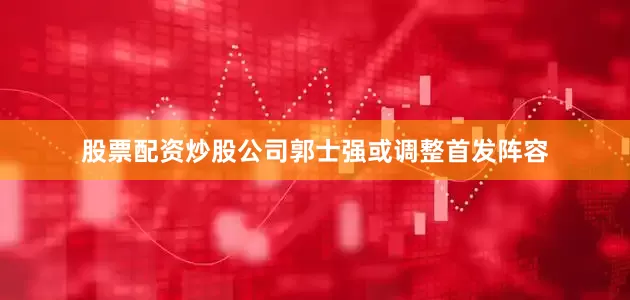 股票配资炒股公司郭士强或调整首发阵容