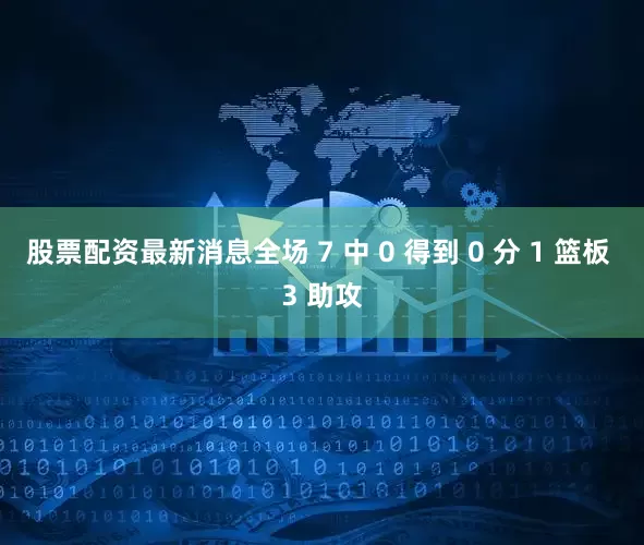 股票配资最新消息全场 7 中 0 得到 0 分 1 篮板 3 助攻