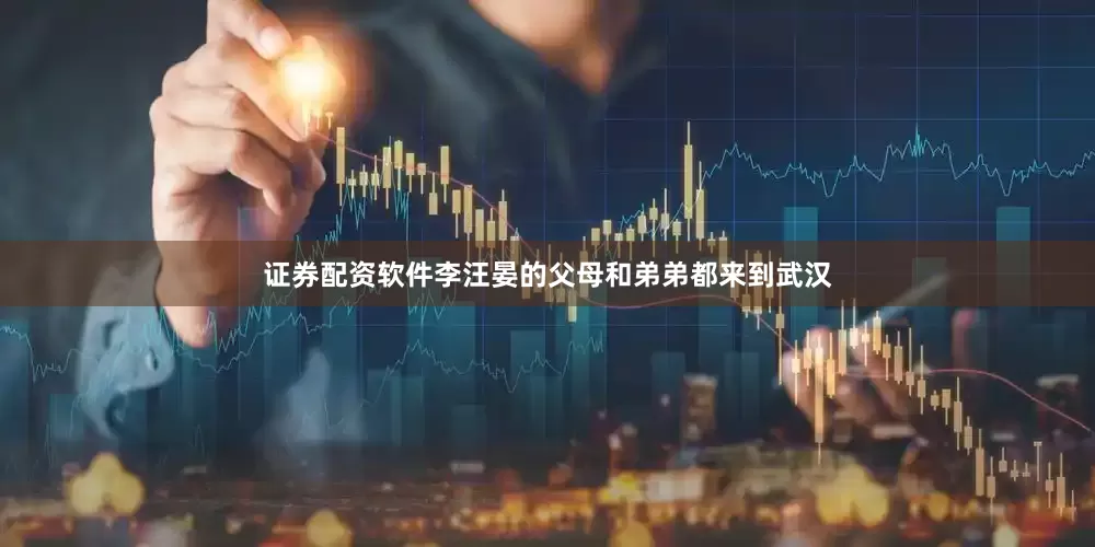 证券配资软件李汪晏的父母和弟弟都来到武汉
