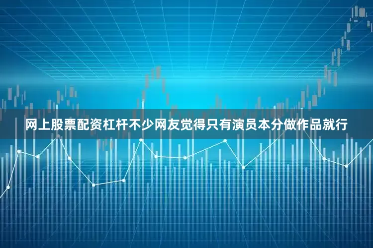 网上股票配资杠杆不少网友觉得只有演员本分做作品就行