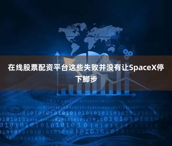 在线股票配资平台这些失败并没有让SpaceX停下脚步