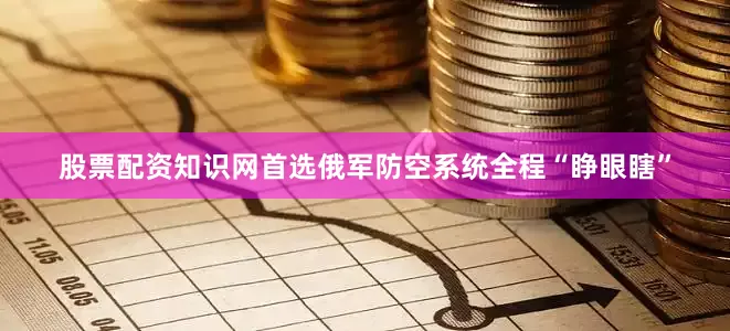 股票配资知识网首选俄军防空系统全程“睁眼瞎”
