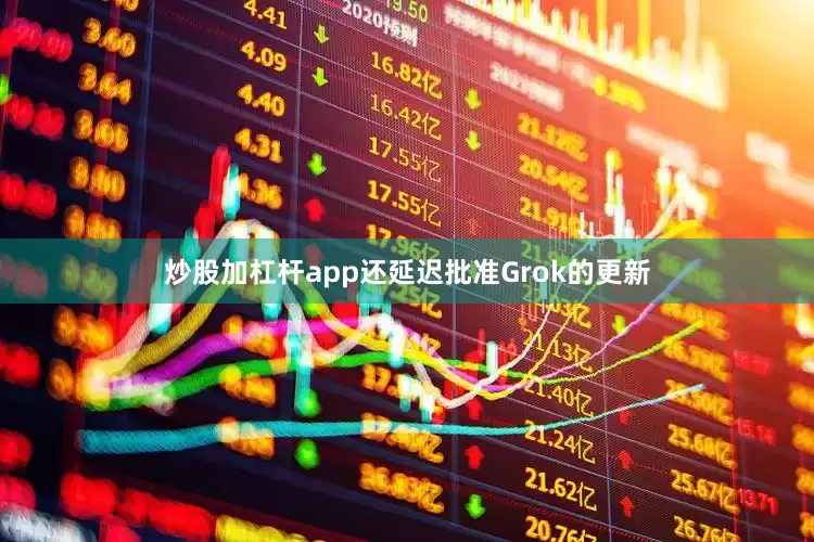 炒股加杠杆app还延迟批准Grok的更新