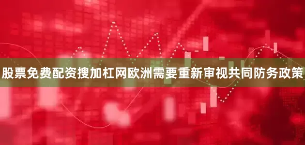 股票免费配资搜加杠网欧洲需要重新审视共同防务政策