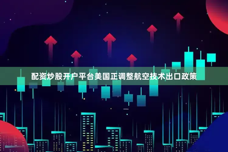 配资炒股开户平台美国正调整航空技术出口政策