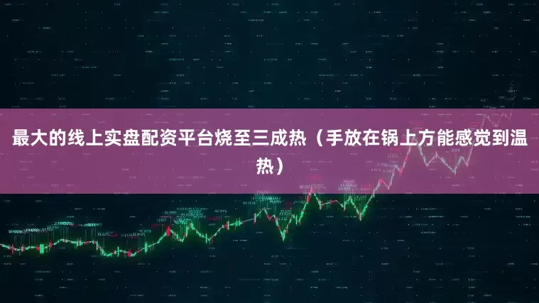 最大的线上实盘配资平台烧至三成热（手放在锅上方能感觉到温热）