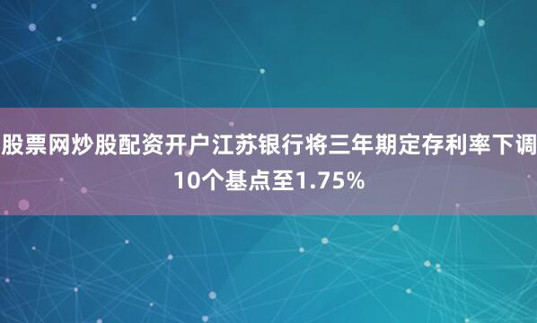 股票网炒股配资开户江苏银行将三年期定存利率下调10个基点至1.75%