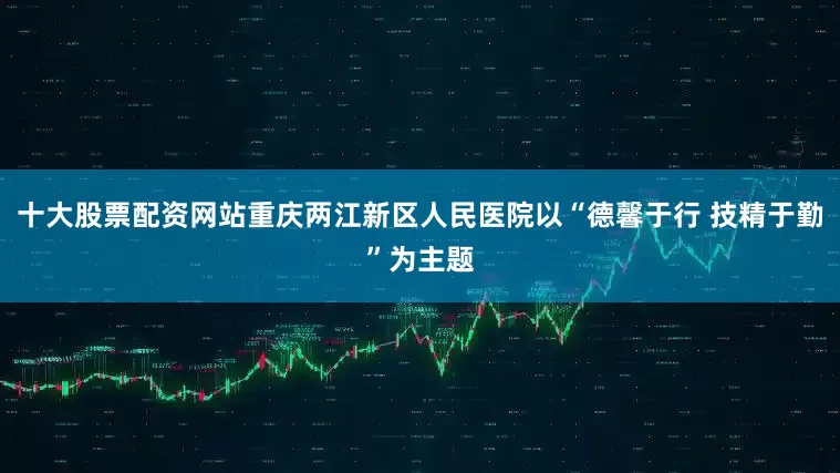 十大股票配资网站重庆两江新区人民医院以“德馨于行 技精于勤”为主题