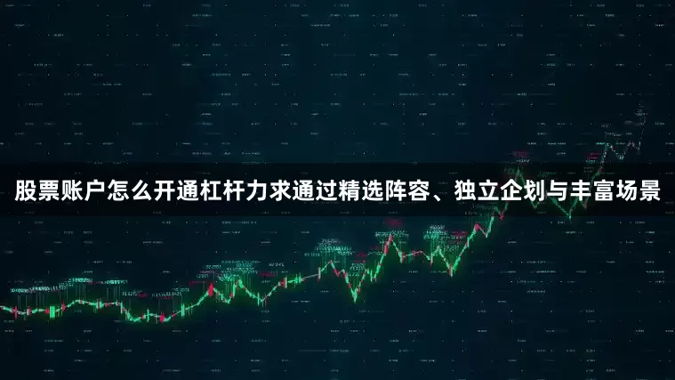 股票账户怎么开通杠杆力求通过精选阵容、独立企划与丰富场景