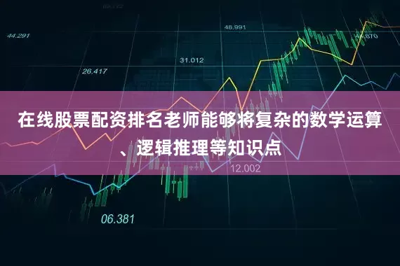 在线股票配资排名老师能够将复杂的数学运算、逻辑推理等知识点