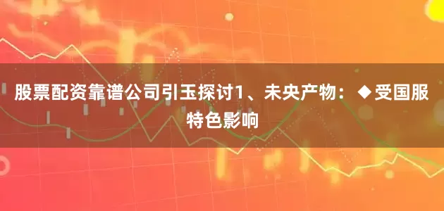 股票配资靠谱公司引玉探讨1、未央产物：◆受国服特色影响