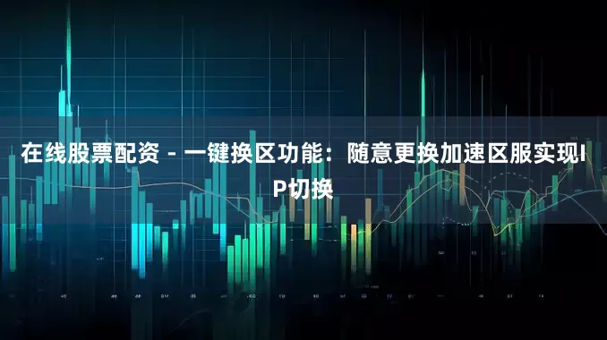 在线股票配资 - 一键换区功能：随意更换加速区服实现IP切换