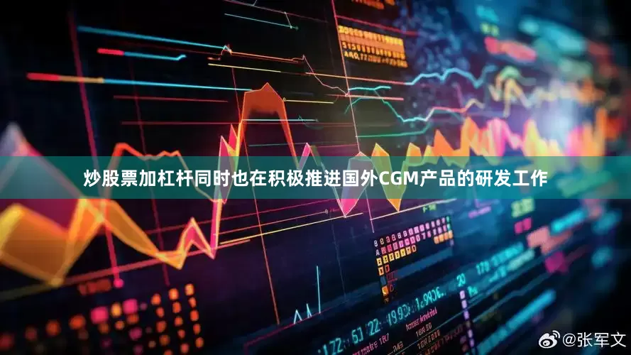 炒股票加杠杆同时也在积极推进国外CGM产品的研发工作