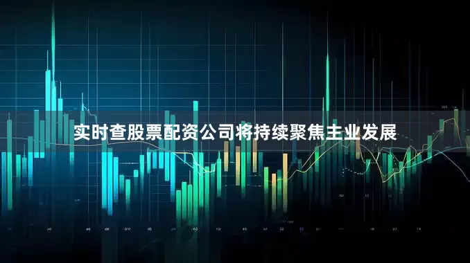 实时查股票配资公司将持续聚焦主业发展