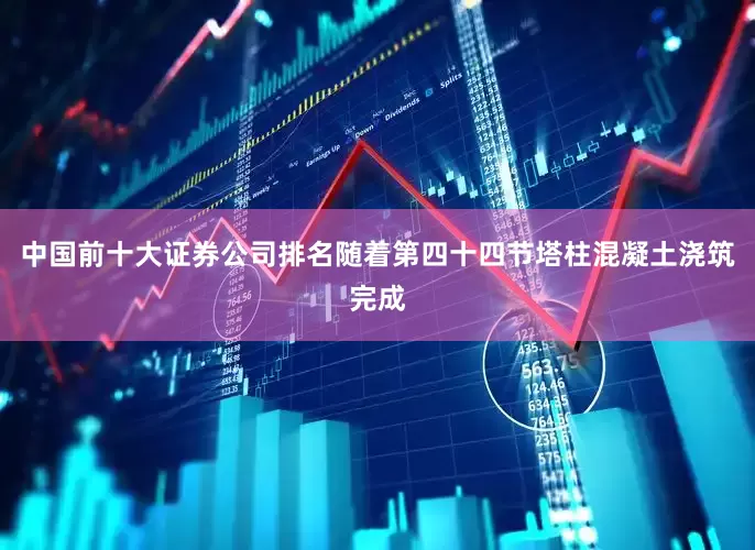 中国前十大证券公司排名随着第四十四节塔柱混凝土浇筑完成
