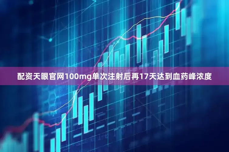 配资天眼官网100mg单次注射后再17天达到血药峰浓度