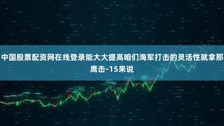 中国股票配资网在线登录能大大提高咱们海军打击的灵活性就拿那鹰击-15来说