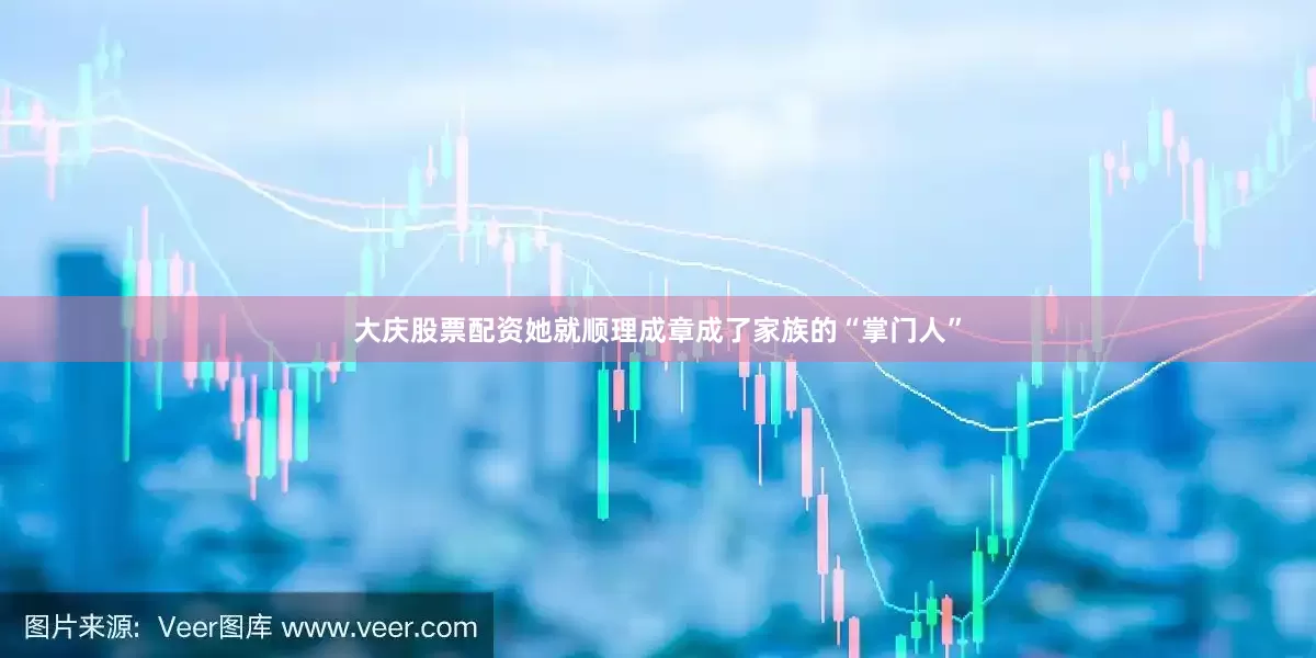 大庆股票配资她就顺理成章成了家族的“掌门人”