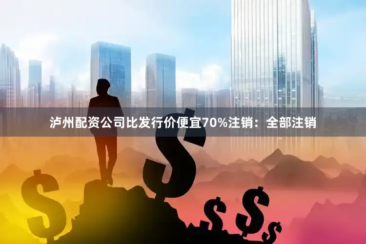 泸州配资公司比发行价便宜70%注销:全部注销