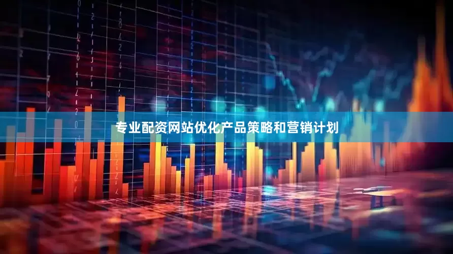 专业配资网站优化产品策略和营销计划