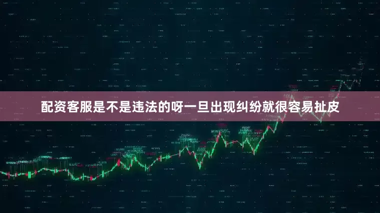 配资客服是不是违法的呀一旦出现纠纷就很容易扯皮
