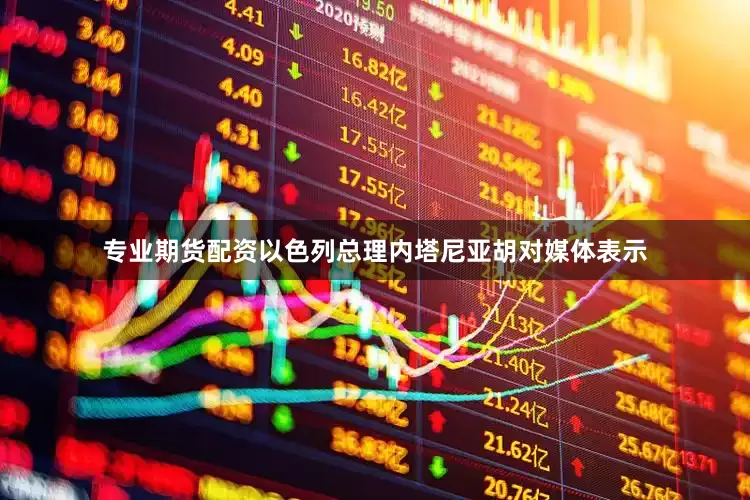 专业期货配资以色列总理内塔尼亚胡对媒体表示