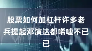 股票如何加杠杆许多老兵提起邓演达都唏嘘不已