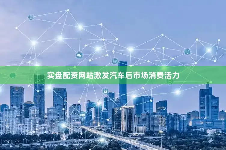 实盘配资网站激发汽车后市场消费活力