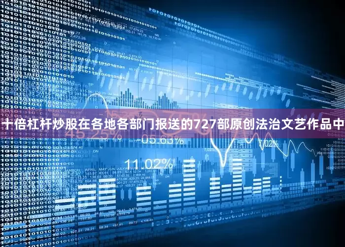 十倍杠杆炒股在各地各部门报送的727部原创法治文艺作品中