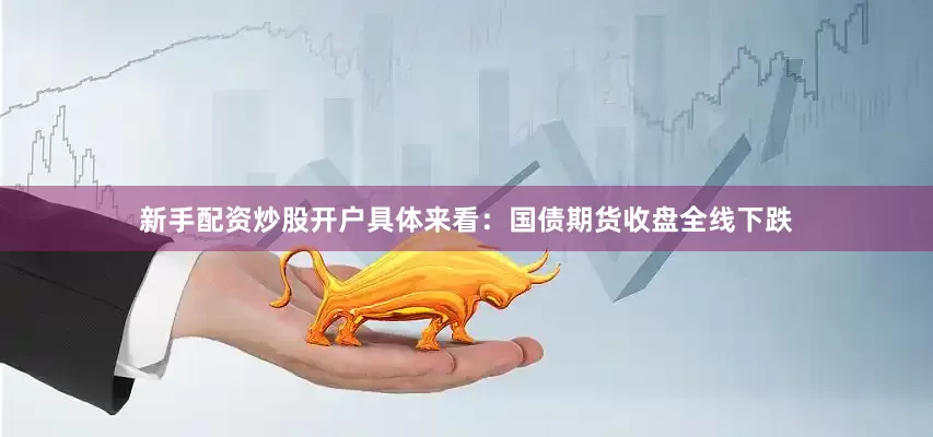 新手配资炒股开户具体来看：　　国债期货收盘全线下跌