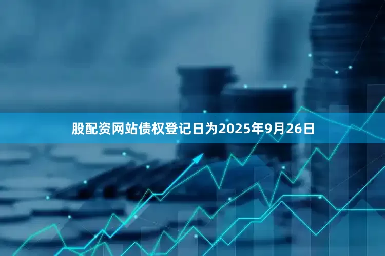 股配资网站债权登记日为2025年9月26日