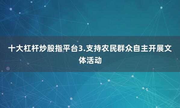 十大杠杆炒股指平台　　3.支持农民群众自主开展文体活动